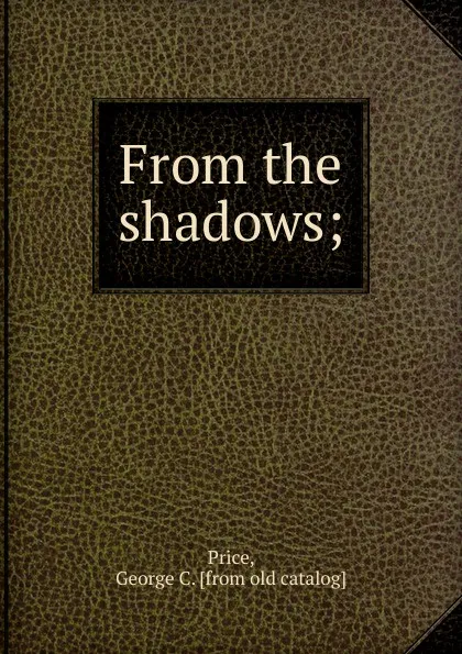 Обложка книги From the shadows. or, a hypnotist.s idea of heaven and hell and one way to hypnotize, George C. Price