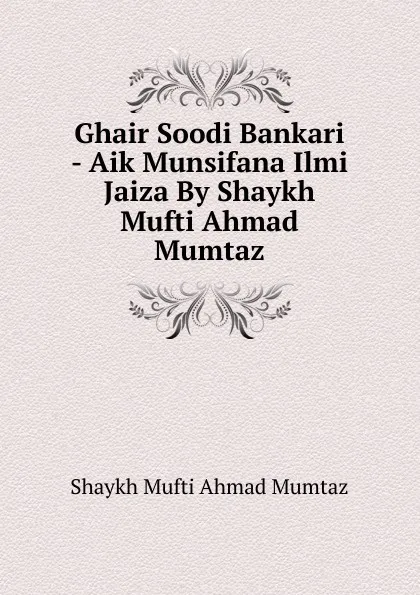 Обложка книги Ghair Soodi Bankari - Aik Munsifana Ilmi Jaiza By Shaykh Mufti Ahmad Mumtaz, Shaykh Mufti Ahmad Mumtaz