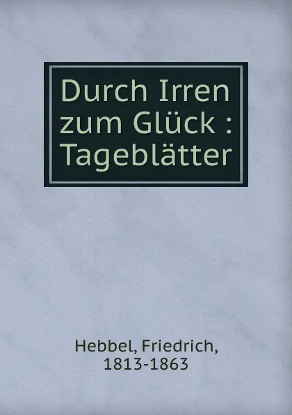 Обложка книги Durch Irren zum Gluck, Friedrich Hebbel