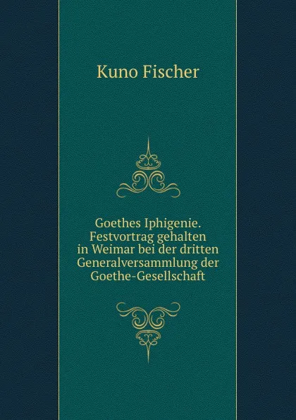 Обложка книги Goethes Iphigenie. Festvortrag gehalten in Weimar bei der dritten Generalversammlung der Goethe-Gesellschaft, Куно Фишер