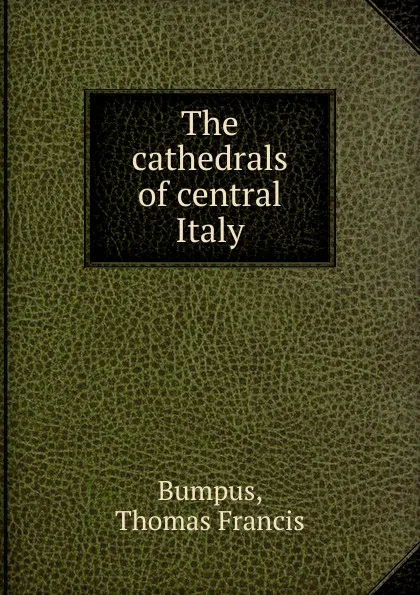 Обложка книги The cathedrals of central Italy, Thomas Francis Bumpus