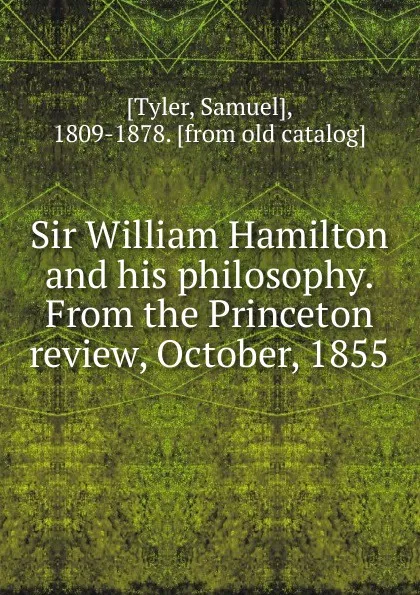 Обложка книги Sir William Hamilton and his philosophy. From the Princeton review, October, 1855, Samuel Tyler