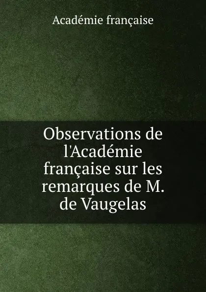 Обложка книги Observations de l.Academie francaise sur les remarques, M. De Vaugelas
