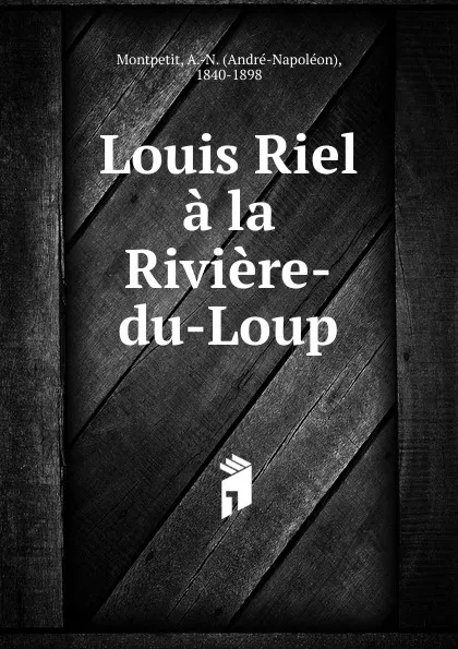 Обложка книги Louis Riel a la Riviere-du-Loup, André-Napoléon Montpetit