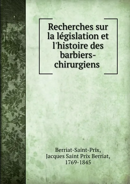 Обложка книги Recherches sur la legislation et l.histoire des barbiers-chirurgiens, Jacques Saint Prix Berriat