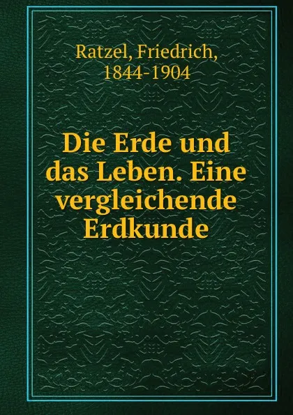 Обложка книги Die Erde und das Leben. Eine vergleichende Erdkunde, Friedrich Ratzel