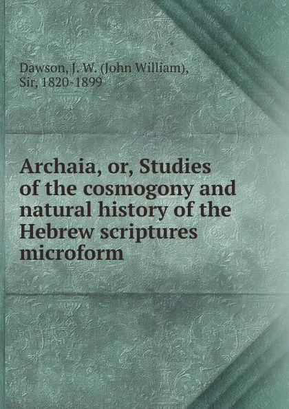 Обложка книги Archaia. Or, Studies of the cosmogony and natural history of the Hebrew scriptures microform, John William Dawson