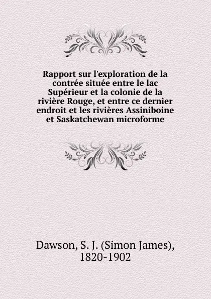 Обложка книги Rapport sur l.exploration de la contree situee entre le lac Superieur et la colonie de la riviere Rouge, et entre ce dernier endroit et les rivieres Assiniboine et Saskatchewan microforme, Simon James Dawson