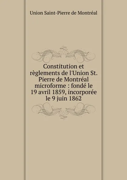 Обложка книги Constitution et reglements de l.Union St. Pierre de Montreal microforme, Union Saint-Pierre de Montréal