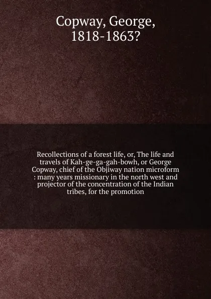 Обложка книги Recollections of a forest life. Or, The life and travels of Kah-ge-ga-gah-bowh, or George Copway, chief of the Objiway nation microform, George Copway