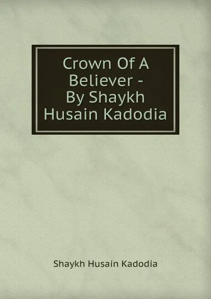 Обложка книги Crown Of A Believer - By Shaykh Husain Kadodia, Shaykh Husain Kadodia