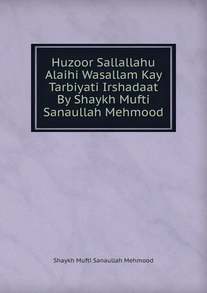 Обложка книги Huzoor Sallallahu Alaihi Wasallam Kay Tarbiyati Irshadaat By Shaykh Mufti Sanaullah Mehmood, Shaykh Mufti Sanaullah Mehmood