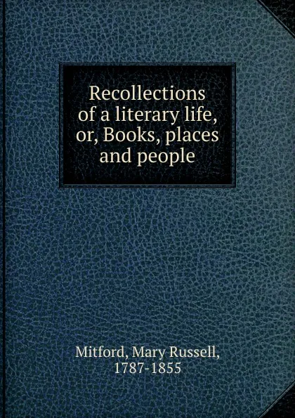 Обложка книги Recollections of a literary life. Or, Books, places and people, Mitford Mary Russell