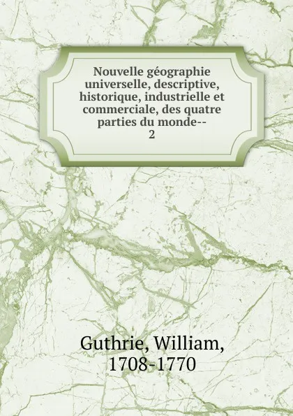 Обложка книги Nouvelle geographie universelle, descriptive, historique, industrielle et commerciale, des quatre parties du monde-, William Guthrie