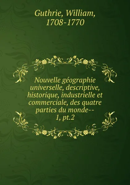 Обложка книги Nouvelle geographie universelle, descriptive, historique, industrielle et commerciale, des quatre parties du monde-, William Guthrie