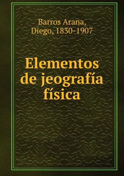 Обложка книги Elementos de jeografia fisica, Diego Barros Arana