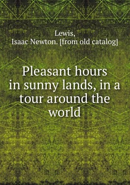 Обложка книги Pleasant hours in sunny lands, in a tour around the world, Isaac Newton Lewis