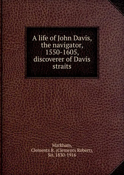 Обложка книги A life of John Davis, the navigator, 1550-1605, discoverer of Davis straits, Clements R. Markham