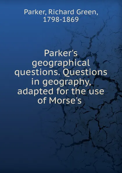 Обложка книги Questions in geography adapted for the use of Morse.s. or, any other respectable collectionof maps, Richard Green Parker