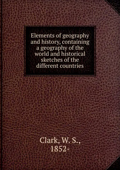 Обложка книги Elements of geography and history, W.S. Clark