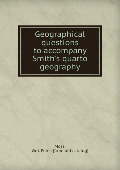 Обложка книги Geographical questions to accompany Smith.s quarto geography, Wm. Peter Moss