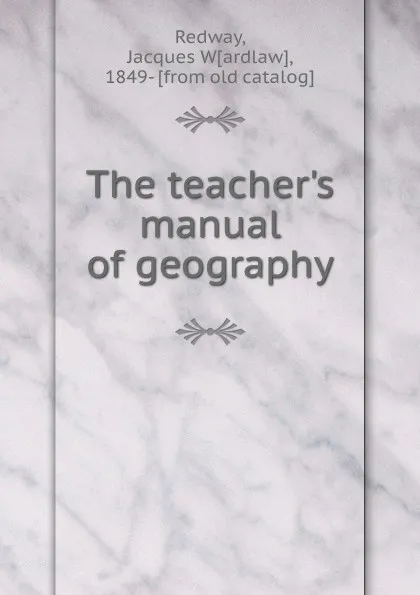 Обложка книги The teacher.s manual of geography, Jacques Wardlaw Redway