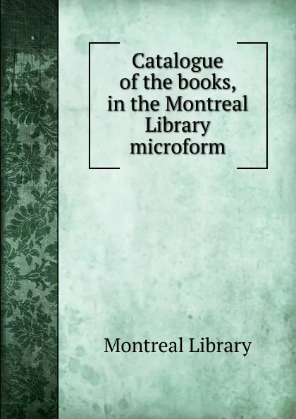 Обложка книги Catalogue of the books, in the Montreal Library microform, Montreal Library