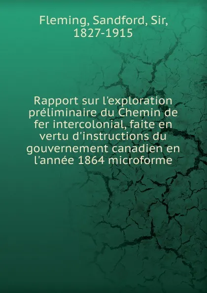 Обложка книги Rapport sur l.exploration preliminaire du Chemin de fer intercolonial, faite en vertu d.instructions du gouvernement canadien en l.annee 1864 microforme, Sandford Fleming