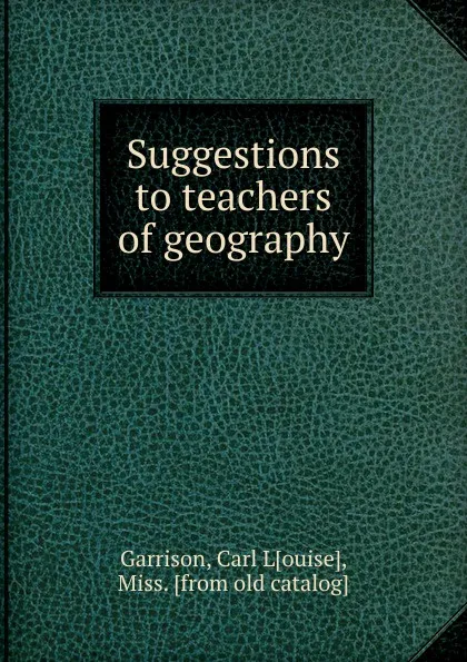 Обложка книги Suggestions to teachers of geography, Carl Louise Garrison