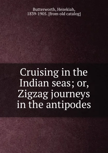 Обложка книги Cruising in the Indian seas. Or, Zigzag journeys in the antipodes, Hezekiah Butterworth