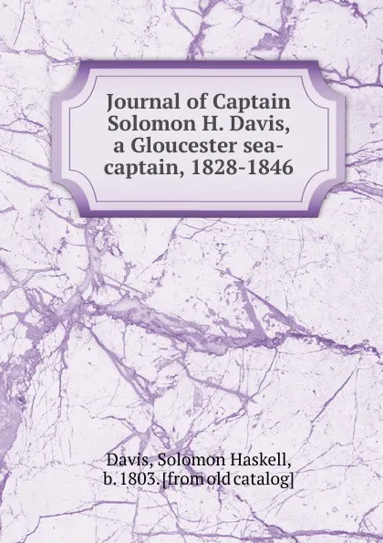 Обложка книги Journal of Captain Solomon H. Davis, a Gloucester sea-captain, 1828-1846, Solomon Haskell Davis