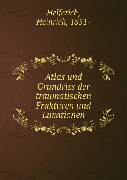 Обложка книги Atlas und Grundriss der traumatischen Frakturen und Luxationen, Heinrich Helferich