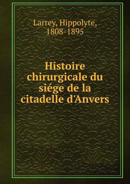 Обложка книги Histoire chirurgicale du siege de la citadelle d.Anvers, Hippolyte Larrey