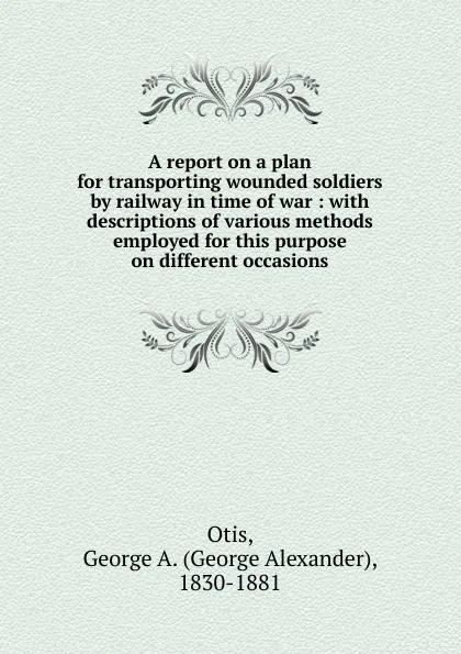 Обложка книги A report on a plan for transporting wounded soldiers by railway in time of war, George Alexander Otis