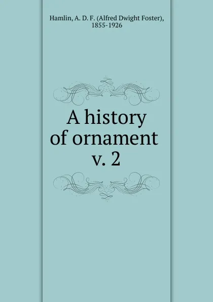 Обложка книги A history of ornament, Alfred Dwight Foster Hamlin