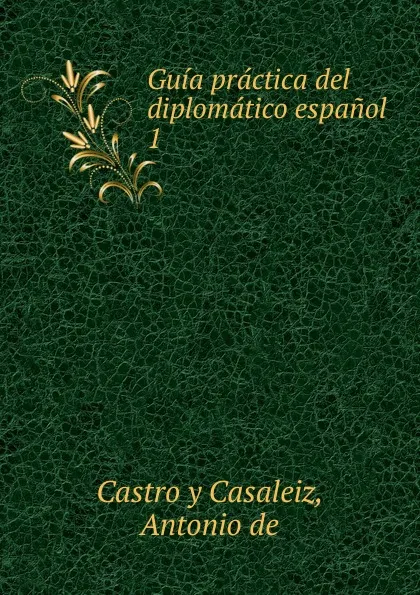 Обложка книги Guia practica del diplomatico espanol. Tomo 1, D. Antonio De Castro y Casaleiz