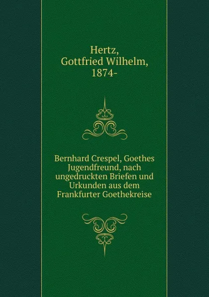 Обложка книги Bernhard Crespel, Goethes Jugendfreund, nach ungedruckten Briefen und Urkunden aus dem Frankfurter Goethekreise, Gottfried Wilhelm Hertz