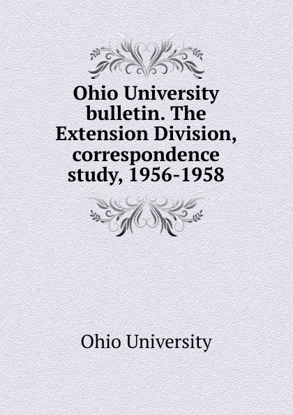 Обложка книги Ohio University bulletin. The Extension Division, correspondence study, 1956-1958, Ohio University