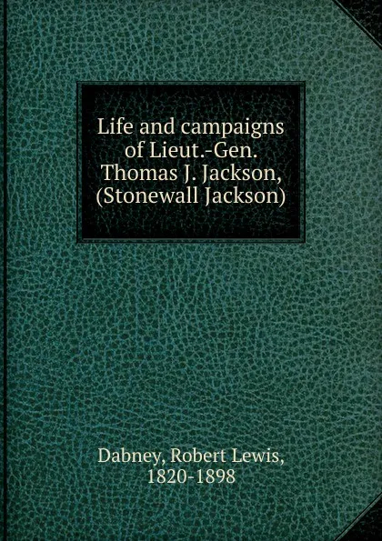 Обложка книги Life and campaigns of Lieut.-Gen. Thomas J. Jackson, (Stonewall Jackson), Robert Lewis Dabney