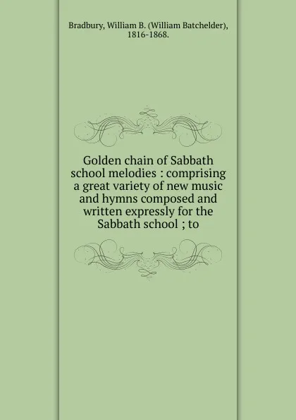 Обложка книги Golden chain of Sabbath school melodies, William Batchelder Bradbury