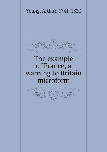 Обложка книги The example of France, a warning to Britain microform, Arthur Young