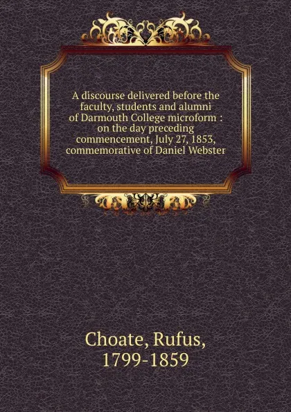 Обложка книги A discourse delivered before the faculty, students and alumni of Darmouth College microform, Rufus Choate