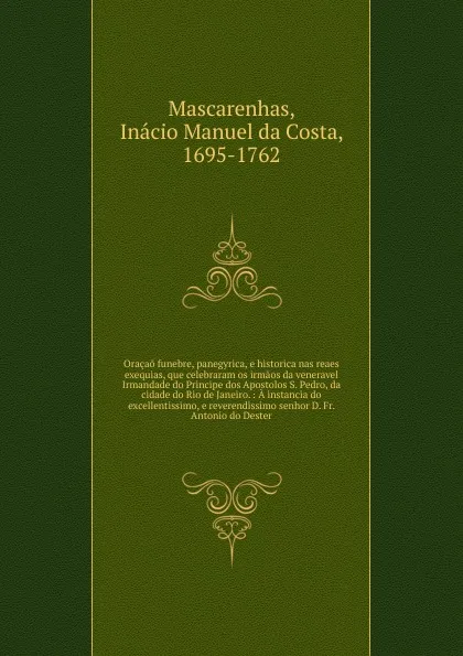 Обложка книги Oracao funebre, panegyrica, e historica nas reaes exequias, que celebraram os irmaos da veneravel Irmandade do Principe dos Apostolos S. Pedro, da cidade do Rio de Janeiro., Inácio Manuel da Costa Mascarenhas