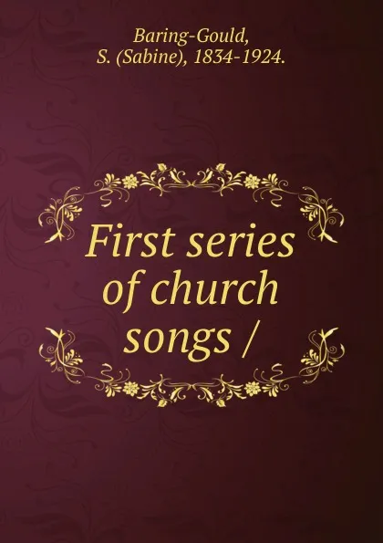 Обложка книги First series of church songs, S. Baring-Gould, H. Fleetwood-Sheppard