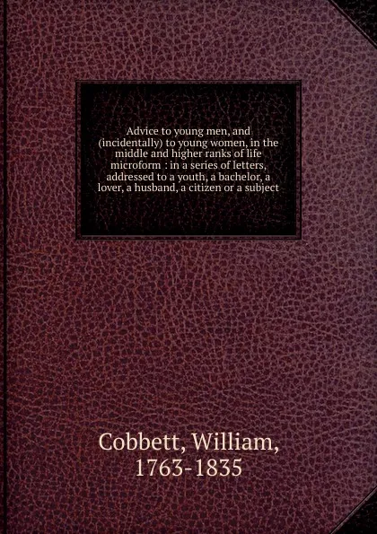 Обложка книги Advice to young men, and (incidentally) to young women, in the middle and higher ranks of life microform, Cobbett William