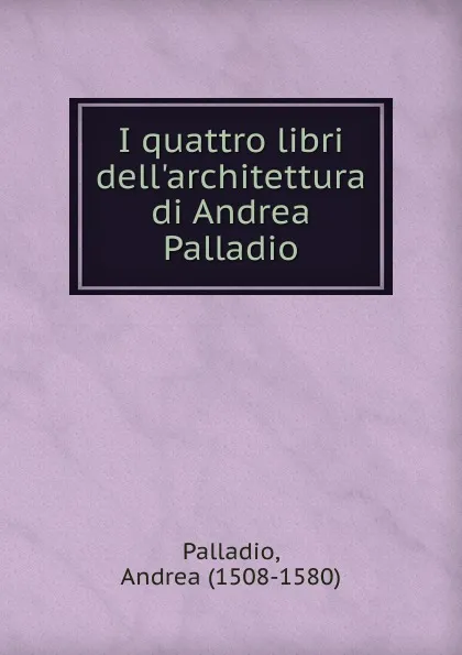 Обложка книги I quattro libri dell.architettura di Andrea Palladio., Andrea Palladio