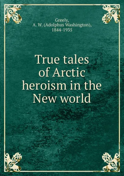 Обложка книги True tales of Arctic heroism in the New world, A.W. Greely