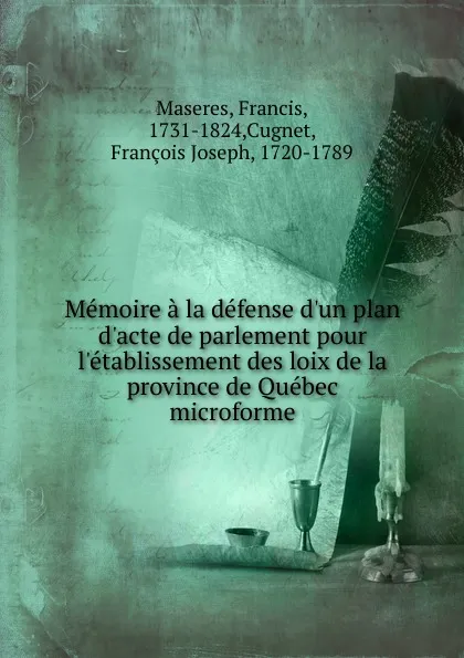 Обложка книги Memoire a la defense d.un plan d.acte de parlement pour l.etablissement des loix de la province de Quebec microforme, Francis Maseres