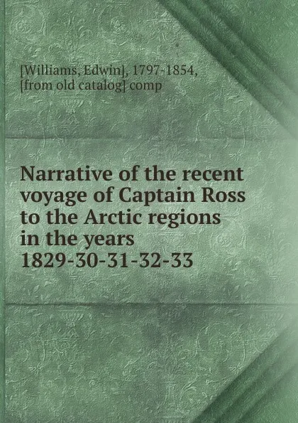 Обложка книги Narrative of the recent voyage of Captain Ross to the Arctic regions in the years 1829-30-31-32-33, Edwin Williams