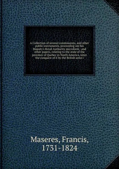 Обложка книги A Collection of several commissions, and other public instruments, proceeding om his Majesty.s Royal Authority microform, Francis Maseres